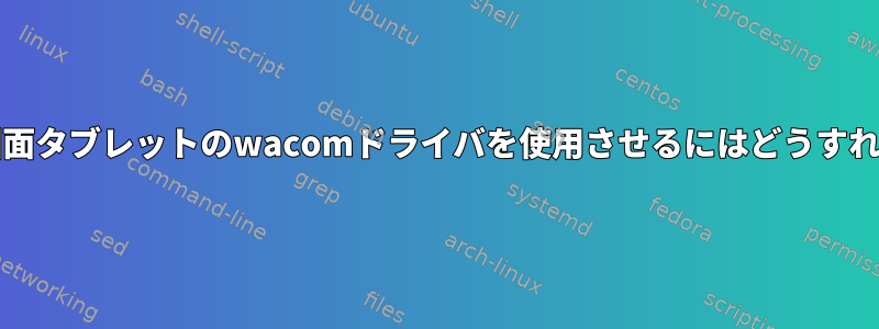 Xorgに自分の図面タブレットのwacomドライバを使用させるにはどうすればよいですか？