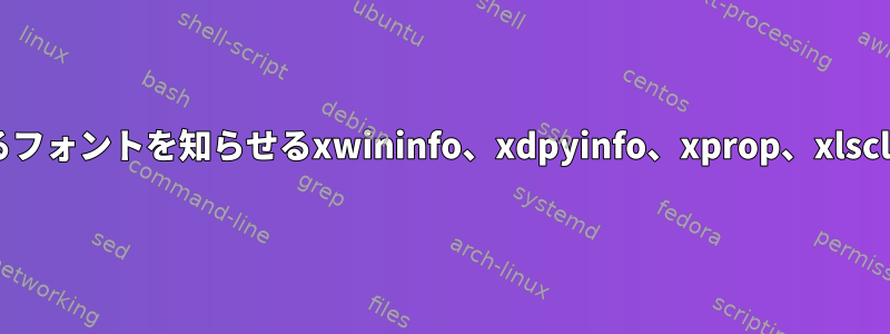 Xクライアントウィンドウが使用するフォントを知らせるxwininfo、xdpyinfo、xprop、xlsclientなどのコマンドはありますか？