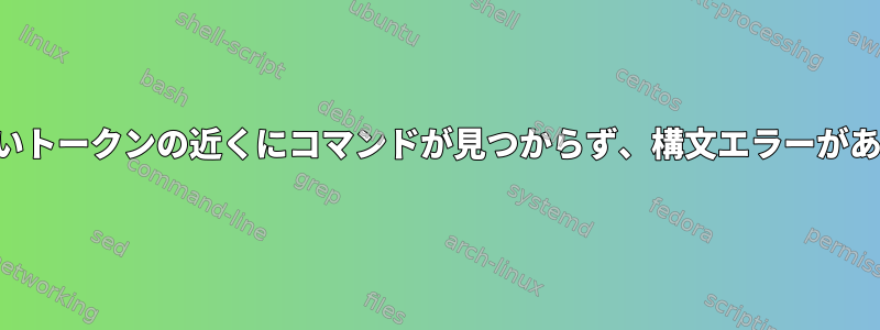 予期しないトークンの近くにコマンドが見つからず、構文エラーがあります。