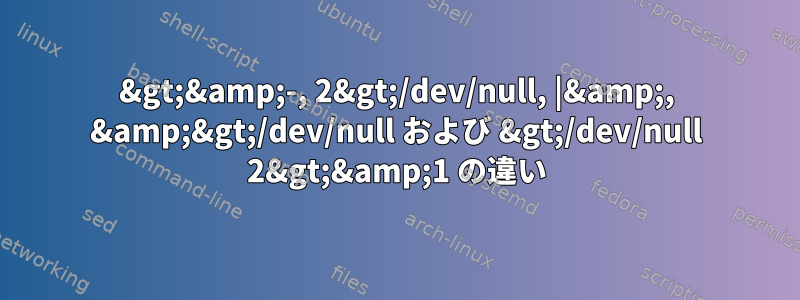 2&gt;&amp;-, 2&gt;/dev/null, |&amp;, &amp;&gt;/dev/null および &gt;/dev/null 2&gt;&amp;1 の違い