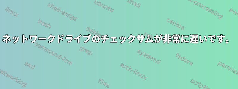 ネットワークドライブのチェックサムが非常に遅いです。