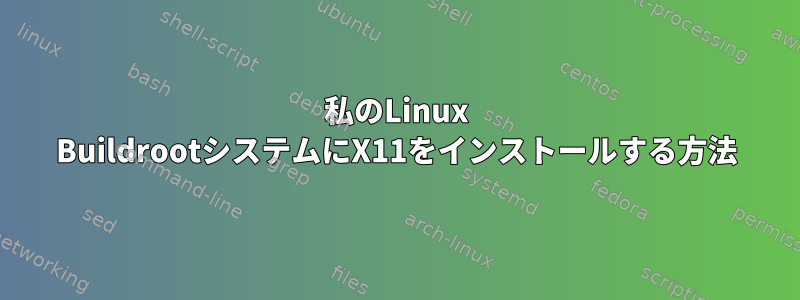 私のLinux BuildrootシステムにX11をインストールする方法