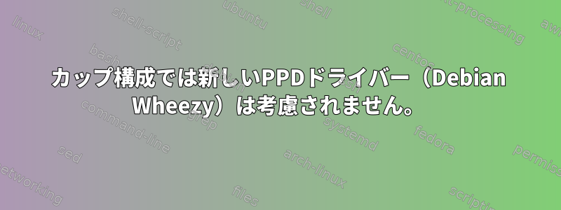 カップ構成では新しいPPDドライバー（Debian Wheezy）は考慮されません。