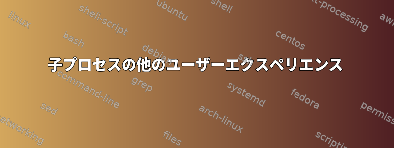 子プロセスの他のユーザーエクスペリエンス