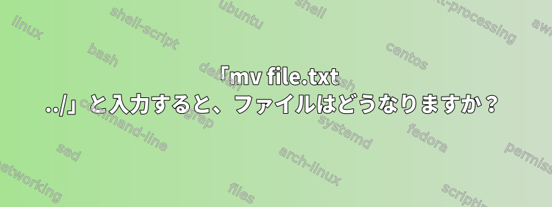 「mv file.txt ../」と入力すると、ファイルはどうなりますか？