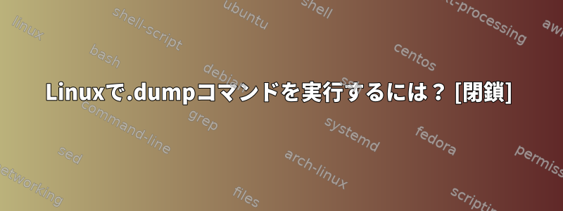 Linuxで.dumpコマンドを実行するには？ [閉鎖]