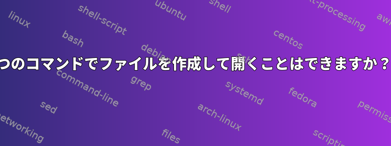 1つのコマンドでファイルを作成して開くことはできますか？