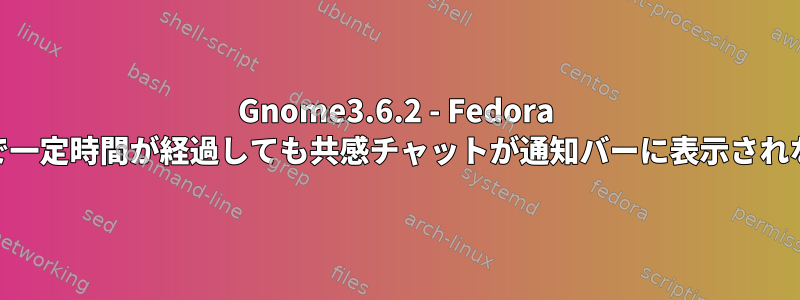 Gnome3.6.2 - Fedora 18で一定時間が経過しても共感チャットが通知バーに表示されない