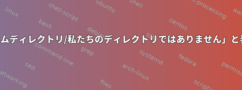 起動時に「ホームディレクトリ/私たちのディレクトリではありません」と表示されます。