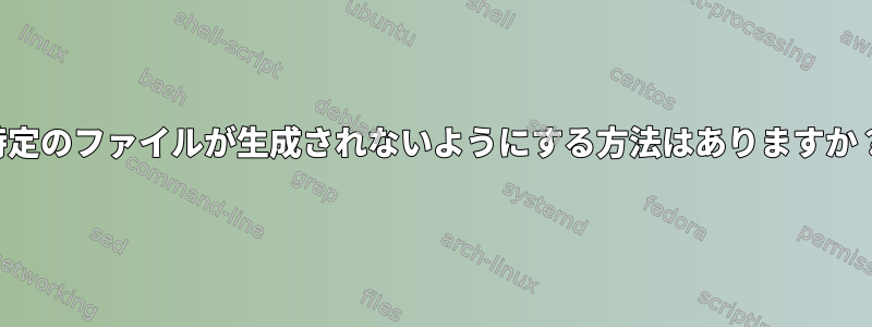 特定のファイルが生成されないようにする方法はありますか？