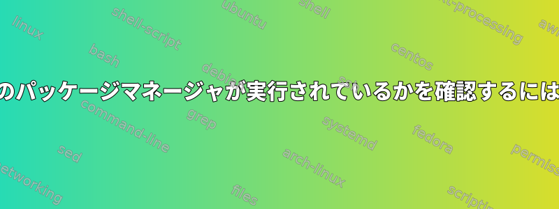 どのパッケージマネージャが実行されているかを確認するには？