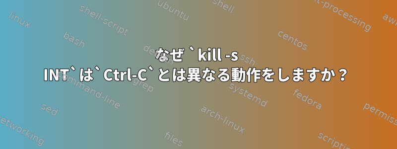 なぜ `kill -s INT`は`Ctrl-C`とは異なる動作をしますか？