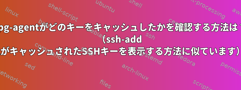 gpg-agentがどのキーをキャッシュしたかを確認する方法は？ （ssh-add -lがキャッシュされたSSHキーを表示する方法に似ています）