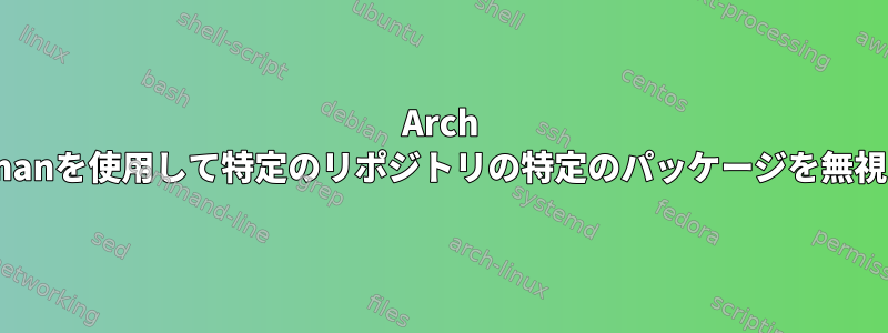 Arch Linux：pacmanを使用して特定のリポジトリの特定のパッケージを無視する方法は？