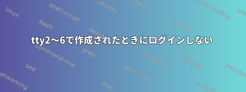 tty2〜6で作成されたときにログインしない