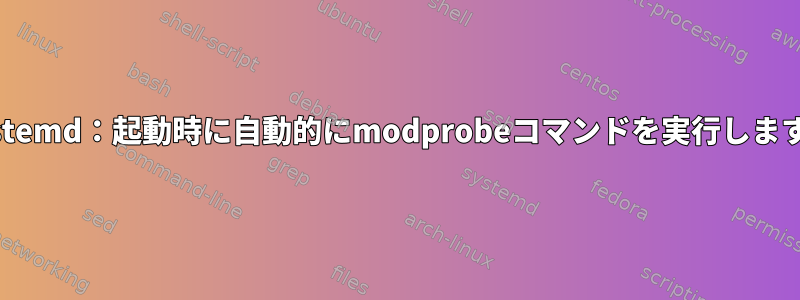 systemd：起動時に自動的にmodprobeコマンドを実行します。