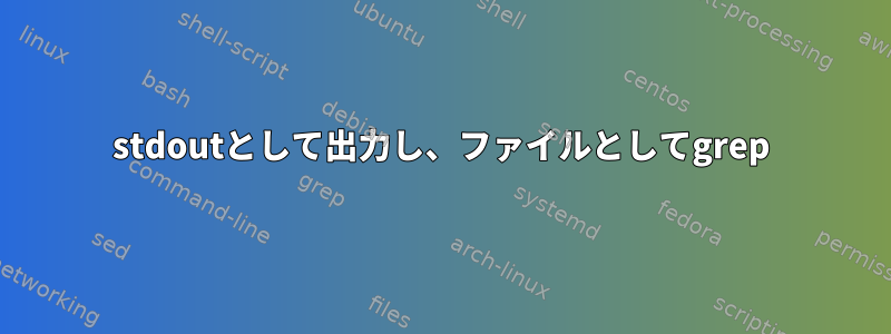 stdoutとして出力し、ファイルとしてgrep