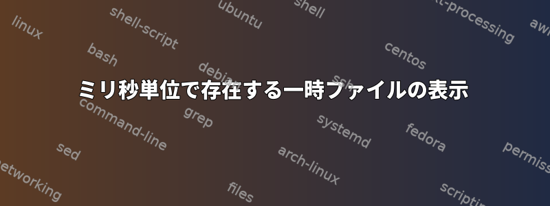 ミリ秒単位で存在する一時ファイルの表示