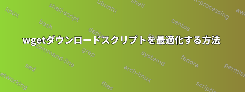 wgetダウンロードスクリプトを最適化する方法