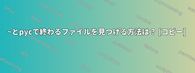 ~とpycで終わるファイルを見つける方法は？ [コピー]