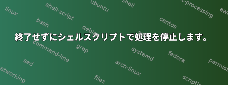 終了せずにシェルスクリプトで処理を停止します。