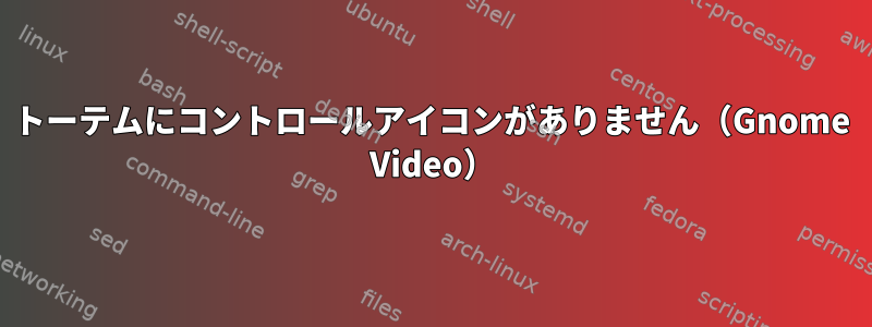 トーテムにコントロールアイコンがありません（Gnome Video）