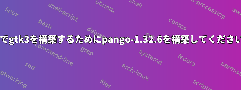 Gitでgtk3を構築するためにpango-1.32.6を構築してください。