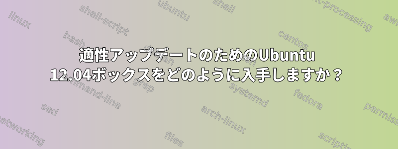 適性アップデートのためのUbuntu 12.04ボックスをどのように入手しますか？