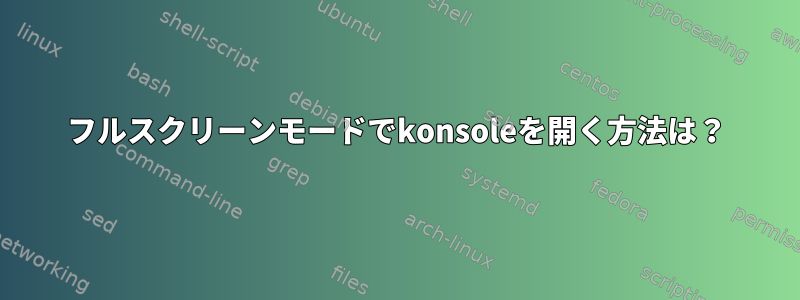 フルスクリーンモードでkonsoleを開く方法は？