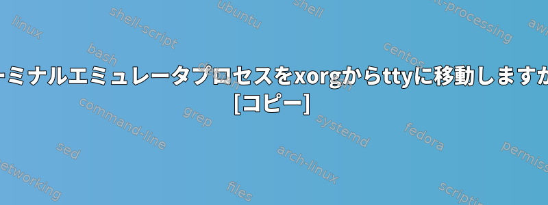 ターミナルエミュレータプロセスをxorgからttyに移動しますか？ [コピー]