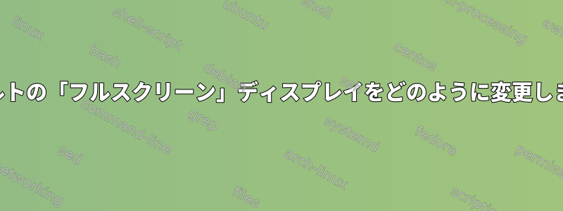 デフォルトの「フルスクリーン」ディスプレイをどのように変更しますか？