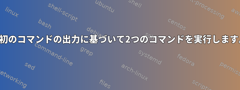 最初のコマンドの出力に基づいて2つのコマンドを実行します。