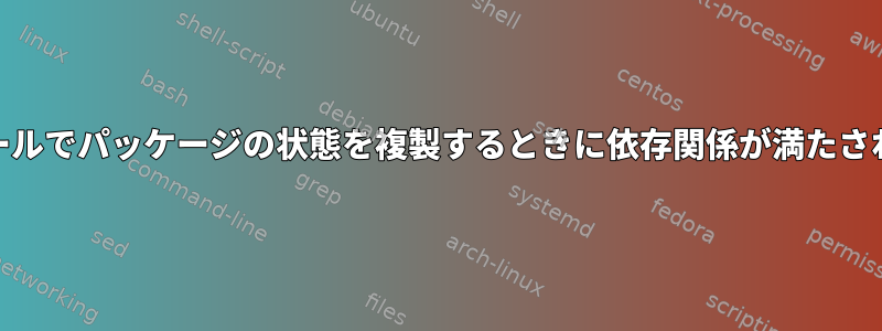 同じシステムの以前のインストールでパッケージの状態を複製するときに依存関係が満たされないという奇妙な問題[閉じる]