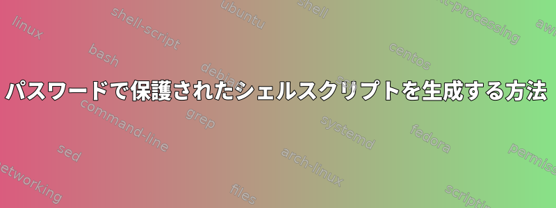 パスワードで保護されたシェルスクリプトを生成する方法