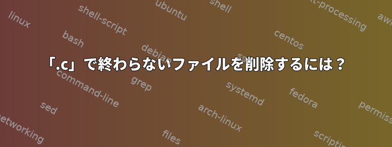 「.c」で終わらないファイルを削除するには？