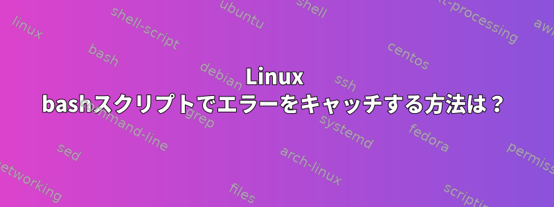 Linux bashスクリプトでエラーをキャッチする方法は？