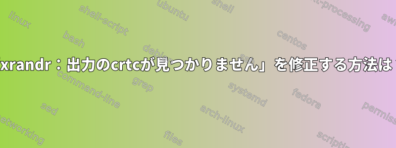 「xrandr：出力のcrtcが見つかりません」を修正する方法は？