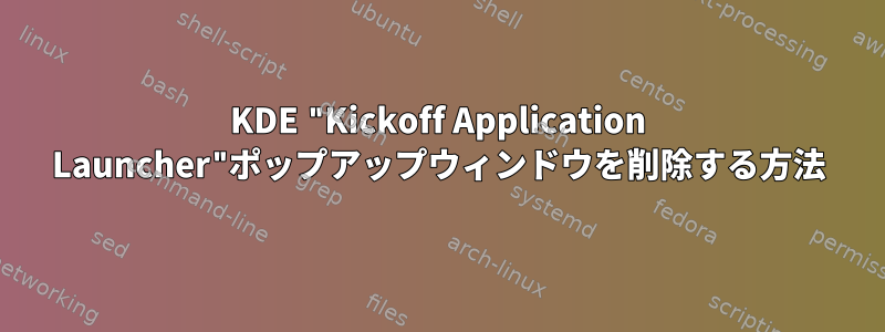 KDE "Kickoff Application Launcher"ポップアップウィンドウを削除する方法