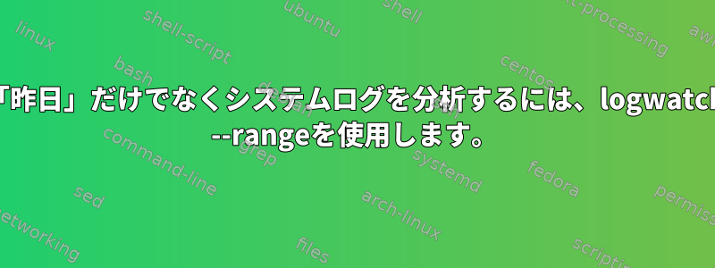 「昨日」だけでなくシステムログを分析するには、logwatch --rangeを使用します。