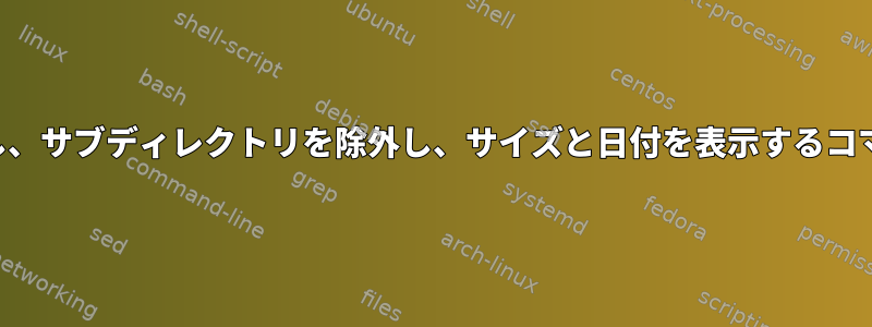 ファイルを一覧表示し、サブディレクトリを除外し、サイズと日付を表示するコマンドはありますか？