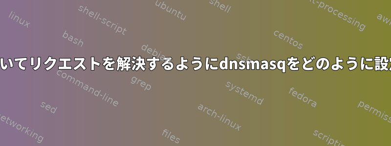 ソースに基づいてリクエストを解決するようにdnsmasqをどのように設定しますか？