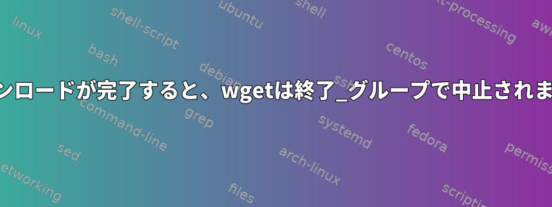 ダウンロードが完了すると、wgetは終了_グループで中止されます。