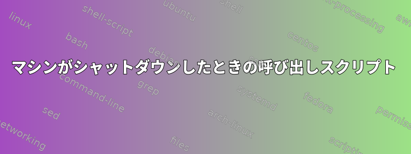 マシンがシャットダウンしたときの呼び出しスクリプト