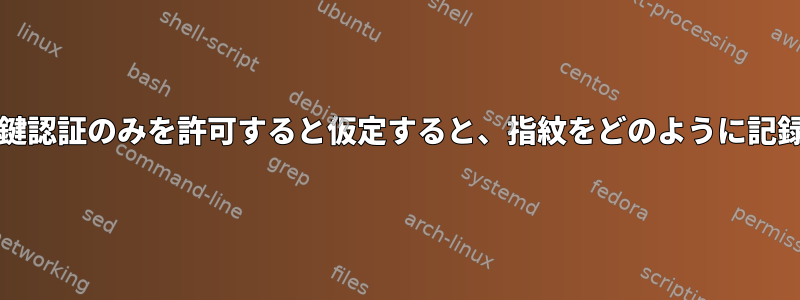 sshdが公開鍵認証のみを許可すると仮定すると、指紋をどのように記録しますか？