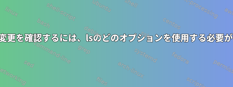 メタデータの変更を確認するには、lsのどのオプションを使用する必要がありますか？