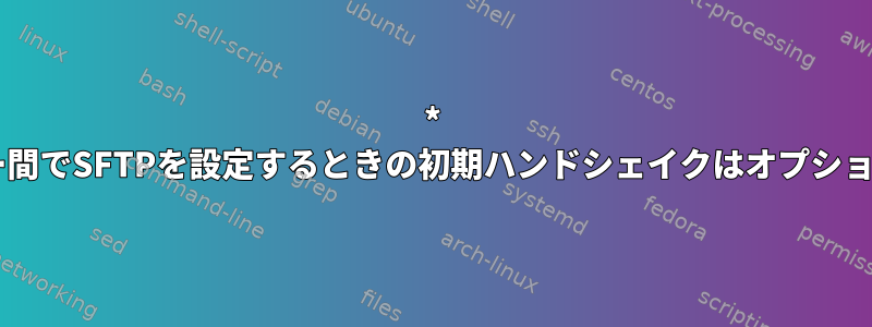 * nixサーバー間でSFTPを設定するときの初期ハンドシェイクはオプションですか？