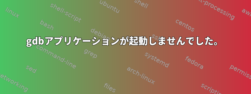 gdbアプリケーションが起動しませんでした。