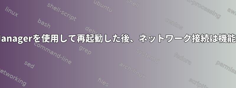 NetworkManagerを使用して再起動した後、ネットワーク接続は機能しません。