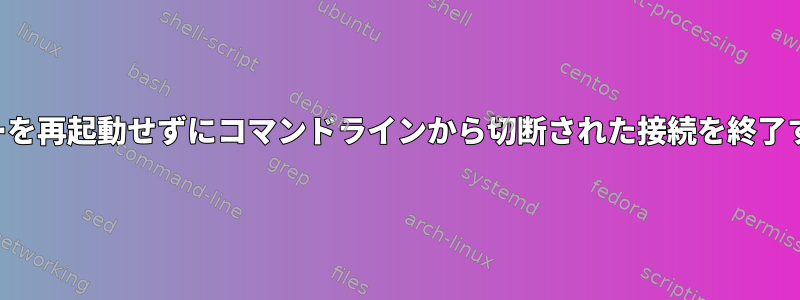 サーバーを再起動せずにコマンドラインから切断された接続を終了する方法