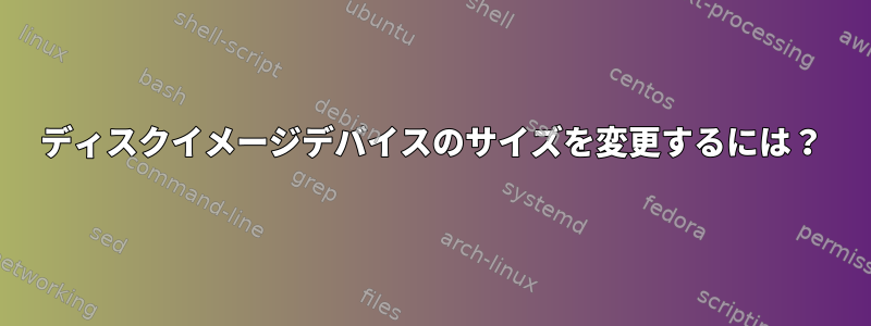 ディスクイメージデバイスのサイズを変更するには？